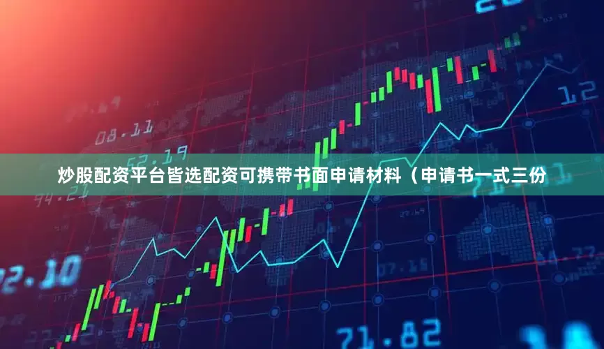 炒股配资平台皆选配资可携带书面申请材料（申请书一式三份