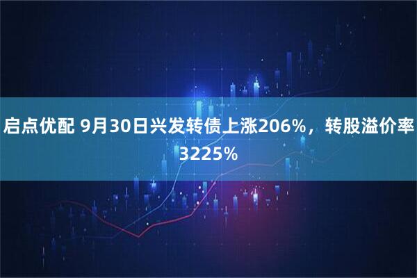 启点优配 9月30日兴发转债上涨206%，转股溢价率3225%