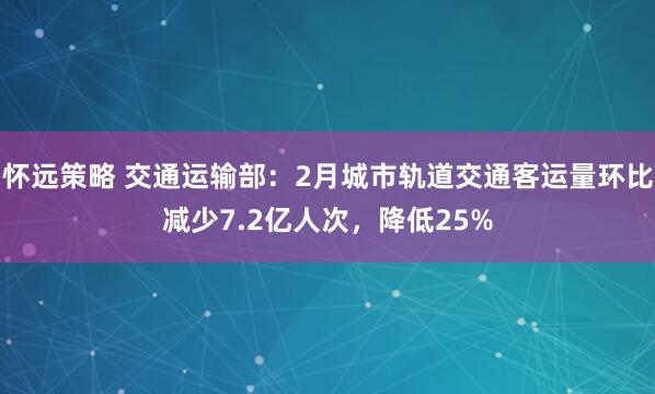 怀远策略 交通运输部：2月城市轨道交通客运量环比减少7.2亿人次，降低25%