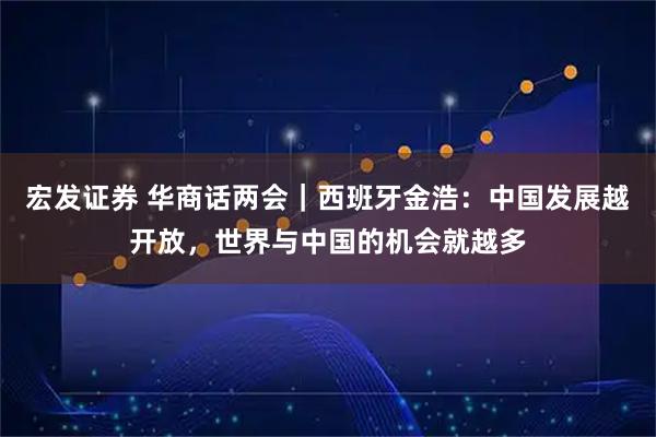 宏发证券 华商话两会｜西班牙金浩：中国发展越开放，世界与中国的机会就越多