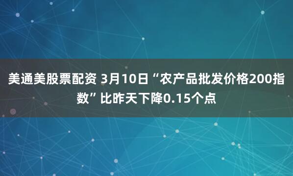 美通美股票配资 3月10日“农产品批发价格200指数”比昨天下降0.15个点