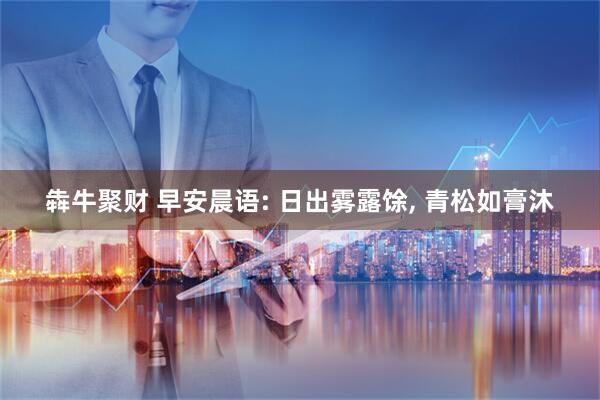 犇牛聚财 早安晨语: 日出雾露馀, 青松如膏沐