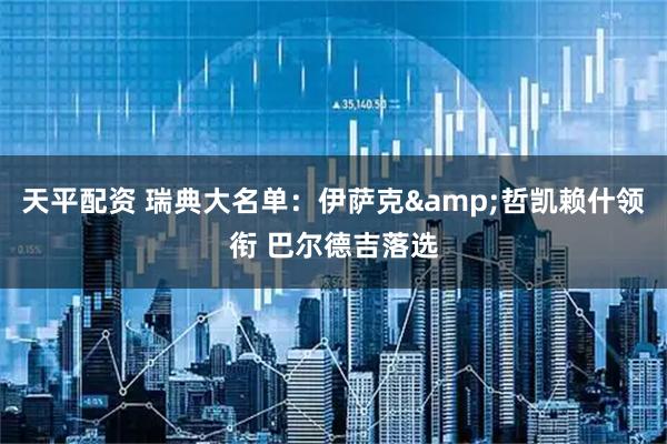 天平配资 瑞典大名单：伊萨克&哲凯赖什领衔 巴尔德吉落选
