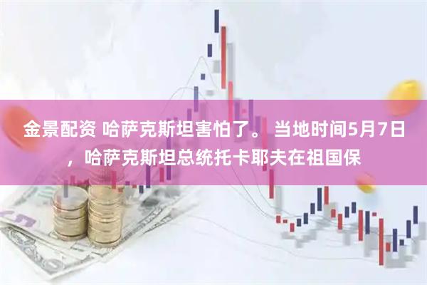 金景配资 哈萨克斯坦害怕了。 当地时间5月7日，哈萨克斯坦总统托卡耶夫在祖国保