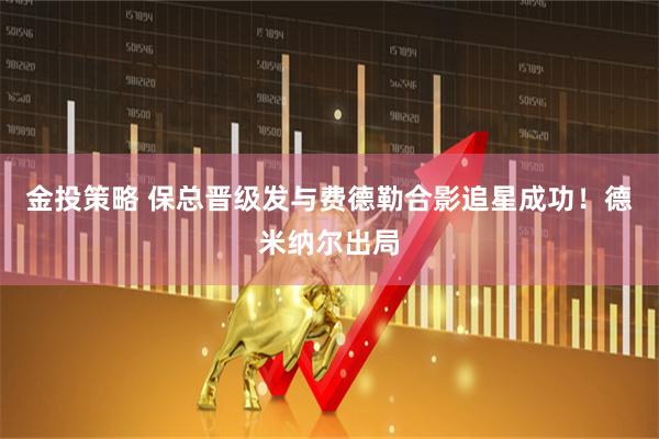 金投策略 保总晋级发与费德勒合影追星成功！德米纳尔出局