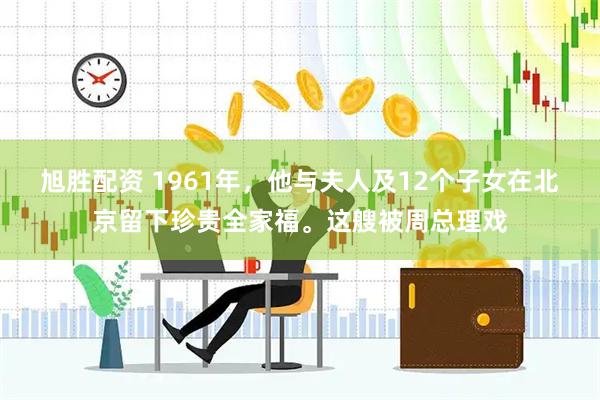 旭胜配资 1961年，他与夫人及12个子女在北京留下珍贵全家福。这艘被周总理戏