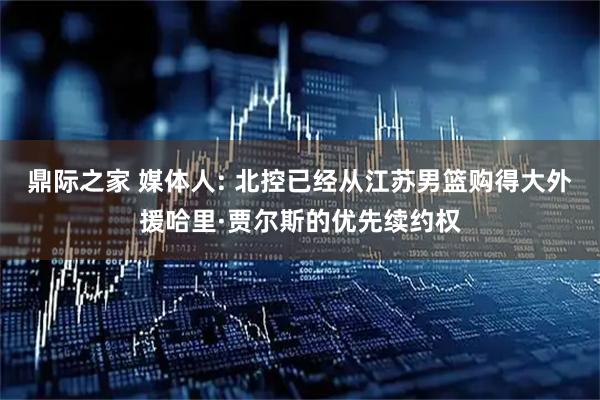 鼎际之家 媒体人: 北控已经从江苏男篮购得大外援哈里·贾尔斯的优先续约权