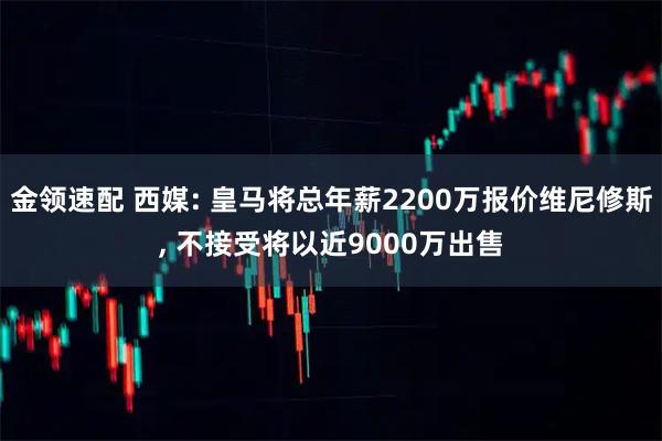 金领速配 西媒: 皇马将总年薪2200万报价维尼修斯, 不接受将以近9000万出售