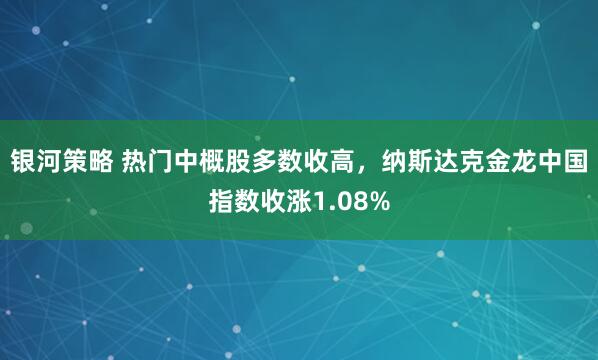 银河策略 热门中概股多数收高，纳斯达克金龙中国指数收涨1.08%