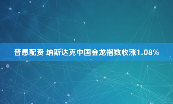 普患配资 纳斯达克中国金龙指数收涨1.08%