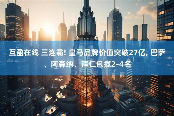 互盈在线 三连霸! 皇马品牌价值突破27亿, 巴萨、阿森纳、拜仁包揽2‑4名