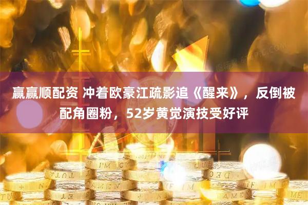 赢赢顺配资 冲着欧豪江疏影追《醒来》，反倒被配角圈粉，52岁黄觉演技受好评