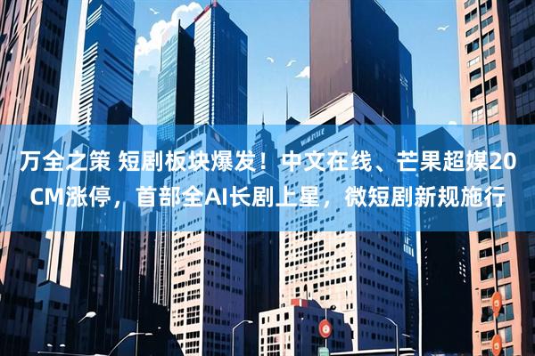 万全之策 短剧板块爆发！中文在线、芒果超媒20CM涨停，首部全AI长剧上星，微短剧新规施行